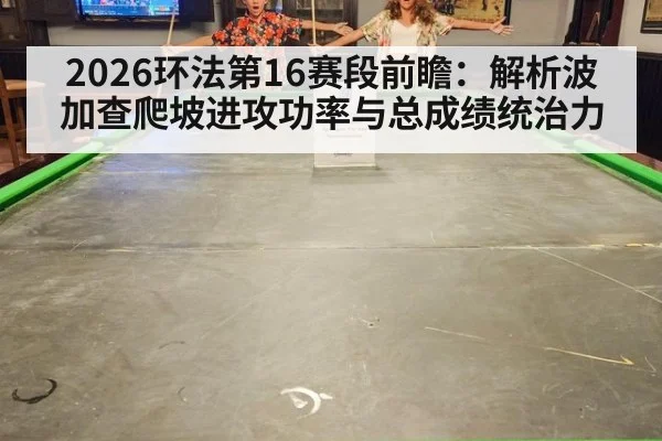 2026环法第16赛段前瞻：解析波加查爬坡进攻功率与总成绩统治力