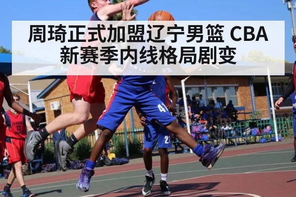 周琦正式加盟辽宁男篮 CBA新赛季内线格局剧变