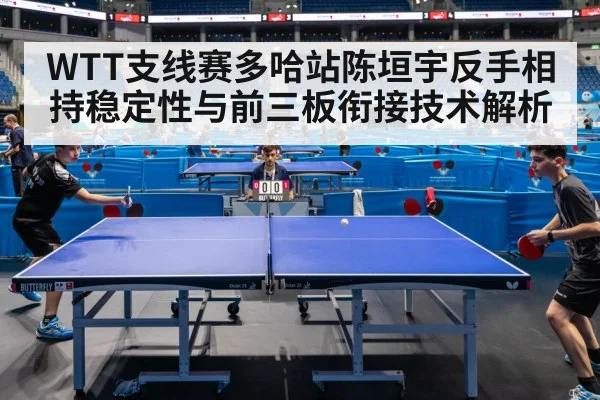 WTT支线赛多哈站陈垣宇反手相持稳定性与前三板衔接技术解析