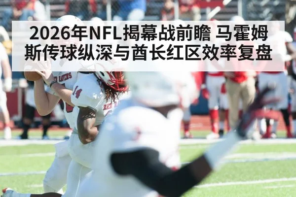 2026年NFL揭幕战前瞻 马霍姆斯传球纵深与酋长红区效率复盘