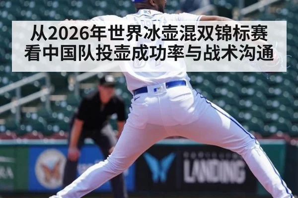 从2026年世界冰壶混双锦标赛看中国队投壶成功率与战术沟通
