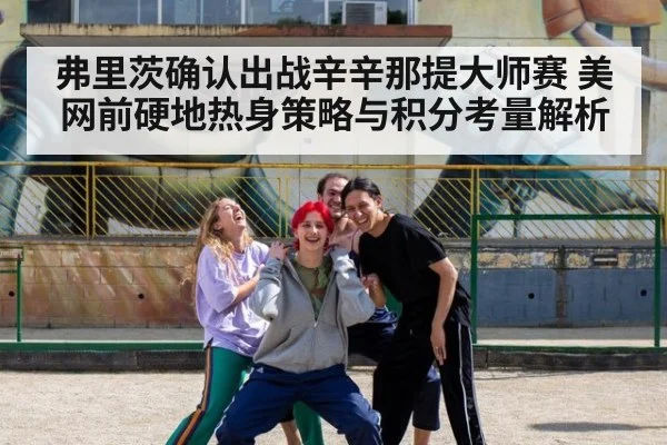 弗里茨确认出战辛辛那提大师赛 美网前硬地热身策略与积分考量解析