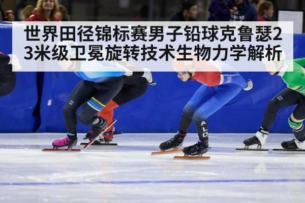 世界田径锦标赛男子铅球克鲁瑟23米级卫冕旋转技术生物力学解析